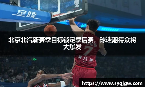 北京北汽新赛季目标锁定季后赛，球迷期待众将大爆发