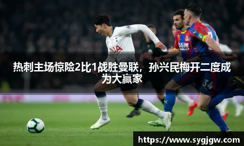 热刺主场惊险2比1战胜曼联，孙兴民梅开二度成为大赢家